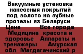 Вакуумные установки нанесения покрытий под золото на зубные протезы из Беларуси › Цена ­ 100 - Все города Медицина, красота и здоровье » Аппараты и тренажеры   . Амурская обл.,Магдагачинский р-н